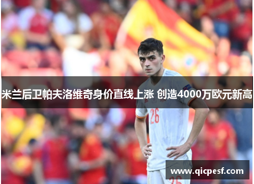 米兰后卫帕夫洛维奇身价直线上涨 创造4000万欧元新高